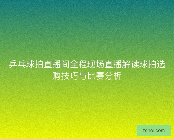 乒乓球拍直播间全程现场直播解读球拍选购技巧与比赛分析