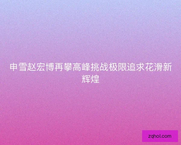 申雪赵宏博再攀高峰挑战极限追求花滑新辉煌