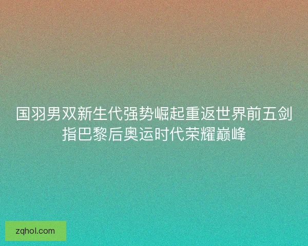 国羽男双新生代强势崛起重返世界前五剑指巴黎后奥运时代荣耀巅峰
