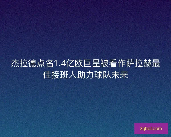 杰拉德点名1.4亿欧巨星被看作萨拉赫最佳接班人助力球队未来