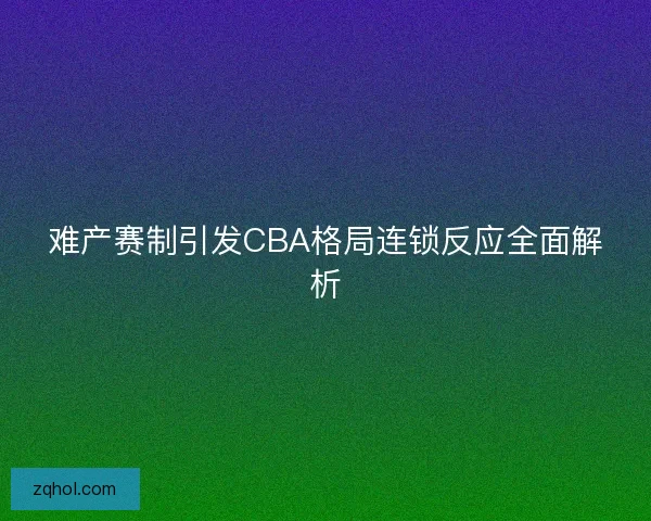难产赛制引发CBA格局连锁反应全面解析 难产赛制引发CBA格局连锁反应全面解析