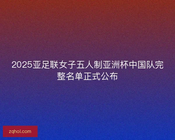 2025亚足联女子五人制亚洲杯中国队完整名单正式公布