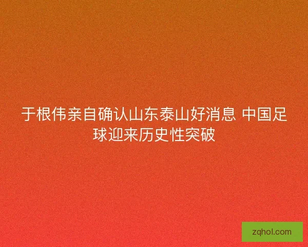 于根伟亲自确认山东泰山好消息 中国足球迎来历史性突破 于根伟亲自确认山东泰山好消息 中国足球迎来历史性突破