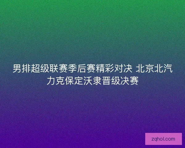 男排超级联赛季后赛精彩对决 北京北汽力克保定沃隶晋级决赛
