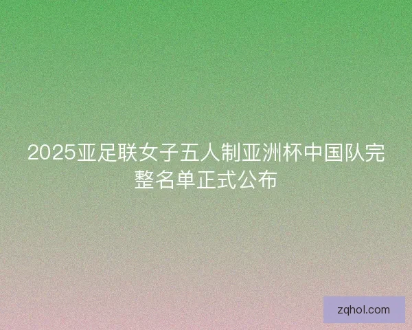 2025亚足联女子五人制亚洲杯中国队完整名单正式公布