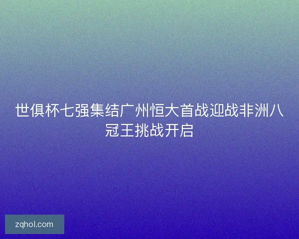 世俱杯七强集结广州恒大首战迎战非洲八冠王挑战开启