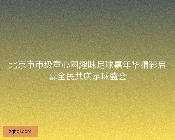 北京市市级童心圆趣味足球嘉年华精彩启幕全民共庆足球盛会 北京市市级童心圆趣味足球嘉年华精彩启幕全民共庆足球盛会