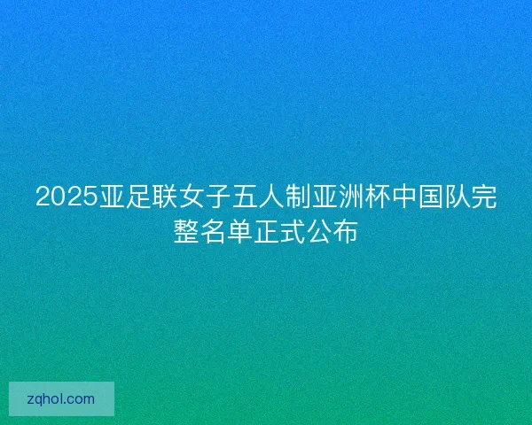 2025亚足联女子五人制亚洲杯中国队完整名单正式公布