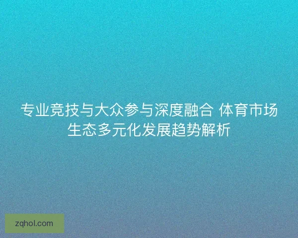 专业竞技与大众参与深度融合 体育市场生态多元化发展趋势解析