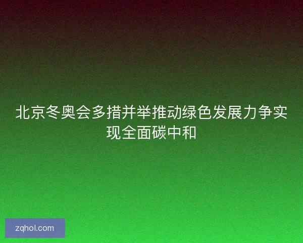 北京冬奥会多措并举推动绿色发展力争实现全面碳中和