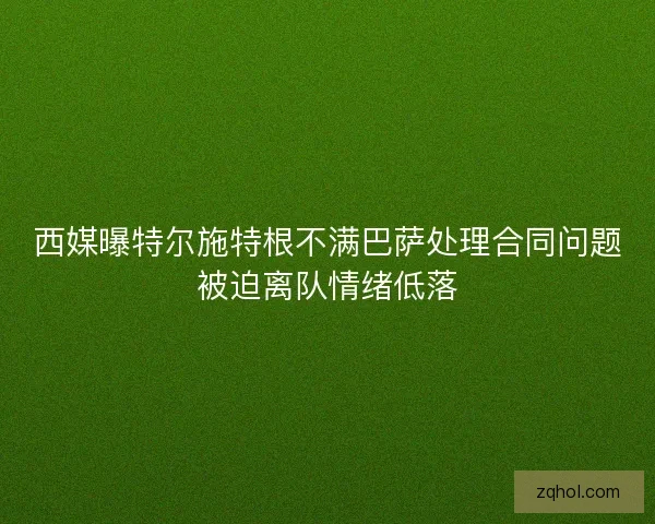 西媒曝特尔施特根不满巴萨处理合同问题被迫离队情绪低落 西媒曝特尔施特根不满巴萨处理合同问题被迫离队情绪低落
