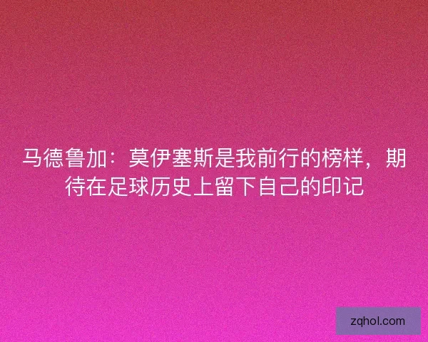 马德鲁加:莫伊塞斯是我前行的榜样,期待在足球历史上留下自己的印记 马德鲁加:莫伊塞斯是我前行的榜样,期待在足球历史上留下自己的印记