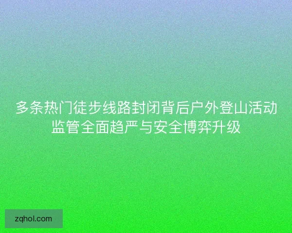 多条热门徒步线路封闭背后户外登山活动监管全面趋严与安全博弈升级