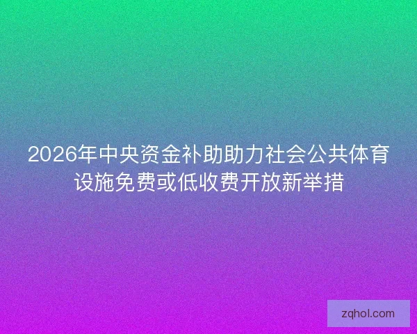 2026年中央资金补助助力社会公共体育设施免费或低收费开放新举措 2026年中央资金补助助力社会公共体育设施免费或低收费开放新举措