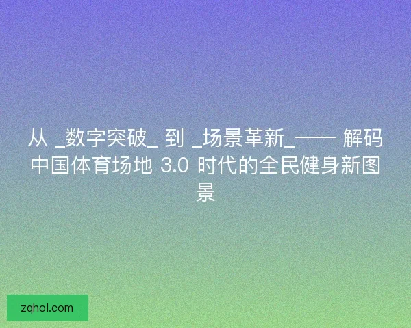 从 _数字突破_ 到 _场景革新_—— 解码中国体育场地 3.0 时代的全民健身新图景