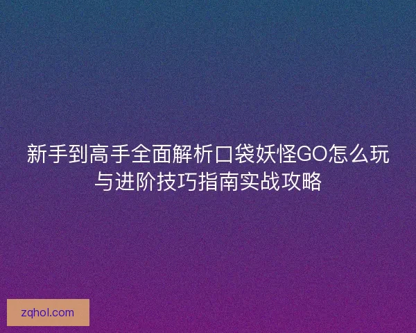 新手到高手全面解析口袋妖怪GO怎么玩与进阶技巧指南实战攻略