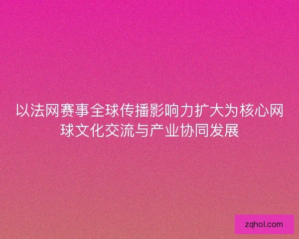以法网赛事全球传播影响力扩大为核心网球文化交流与产业协同发展