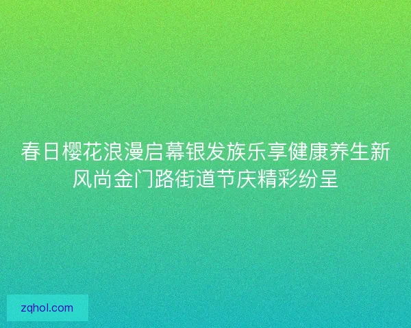 春日樱花浪漫启幕银发族乐享健康养生新风尚金门路街道节庆精彩纷呈