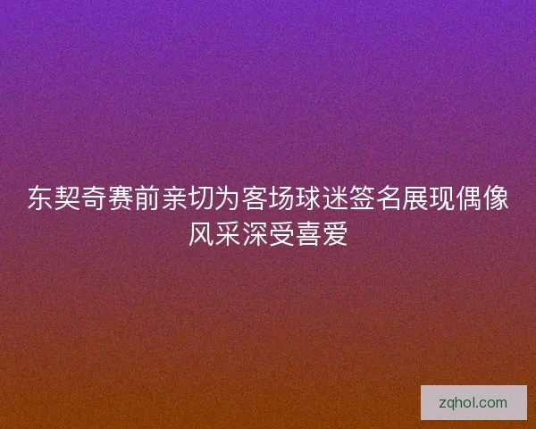 东契奇赛前亲切为客场球迷签名展现偶像风采深受喜爱