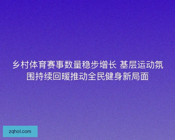 乡村体育赛事数量稳步增长 基层运动氛围持续回暖推动全民健身新局面