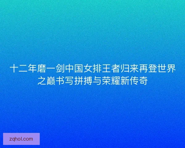 十二年磨一剑中国女排王者归来再登世界之巅书写拼搏与荣耀新传奇