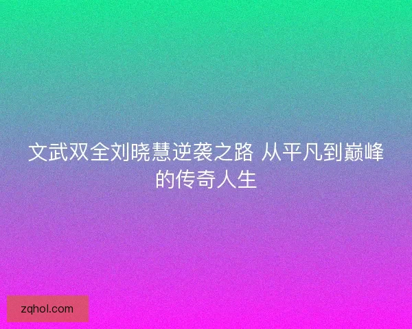 文武双全刘晓慧逆袭之路 从平凡到巅峰的传奇人生