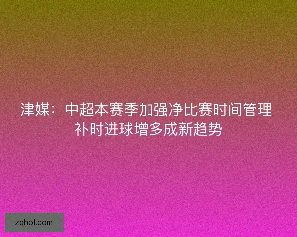 津媒：中超本赛季加强净比赛时间管理 补时进球增多成新趋势